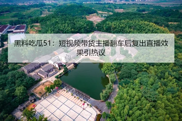 黑料吃瓜51：短视频带货主播翻车后复出直播效果引热议